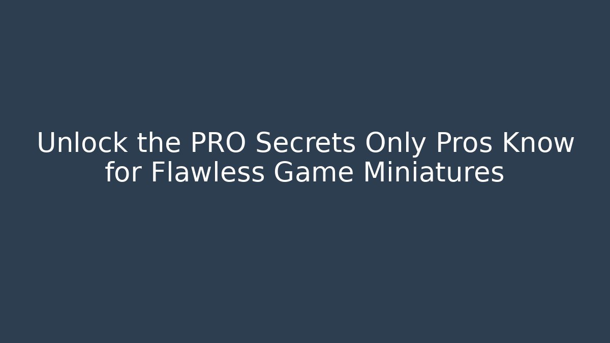Unlock the PRO Secrets Only Pros Know for Flawless Game Miniatures - The Family Holidays