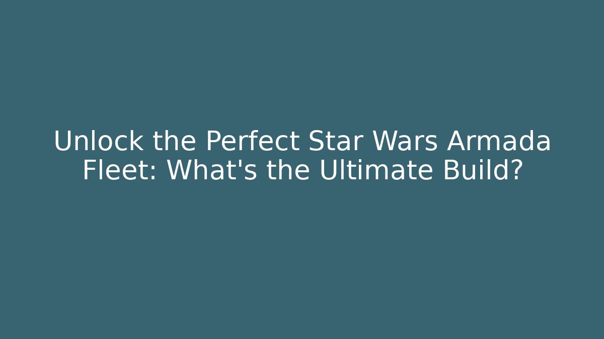 Unlock the Perfect Star Wars Armada Fleet: What’s the Ultimate Build?