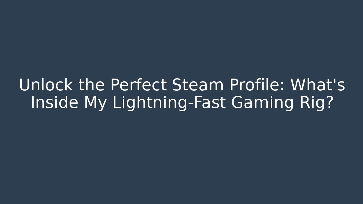 Unlock the Perfect Steam Profile: What’s Inside My Lightning-Fast Gaming Rig?