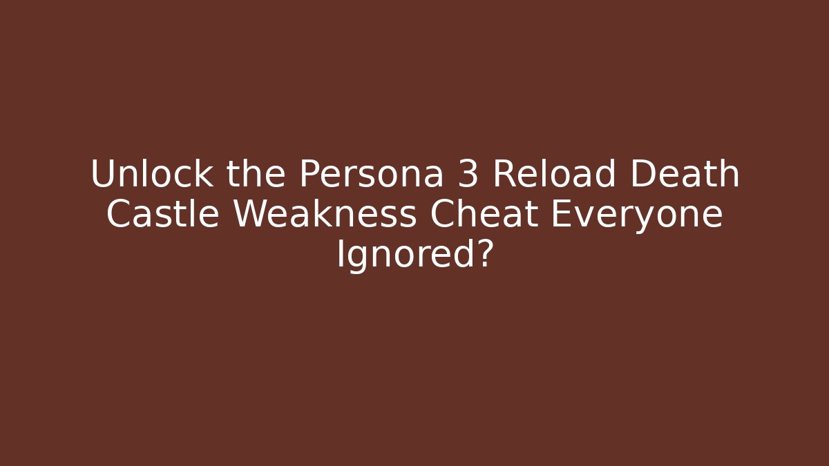 Unlock the Persona 3 Reload Death Castle Weakness Cheat Everyone Ignored?