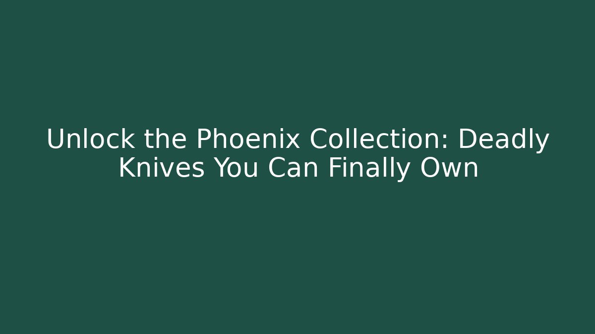 Unlock the Phoenix Collection: Deadly Knives You Can Finally Own
