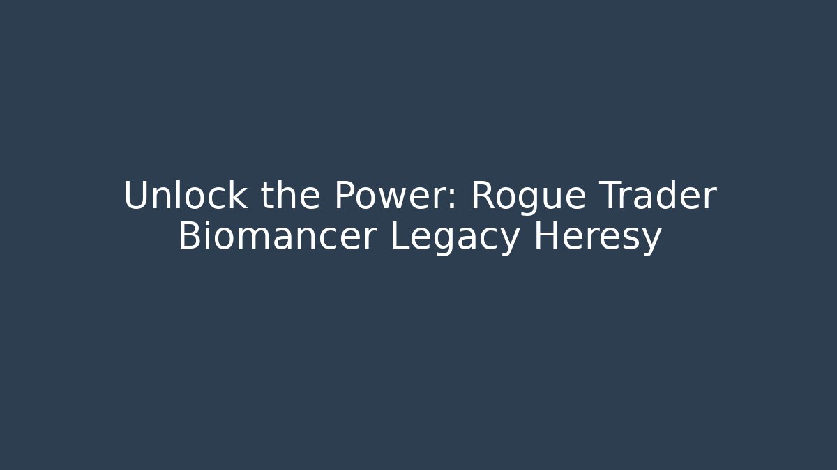 Unlock the Power: Rogue Trader Biomancer Legacy Heresy