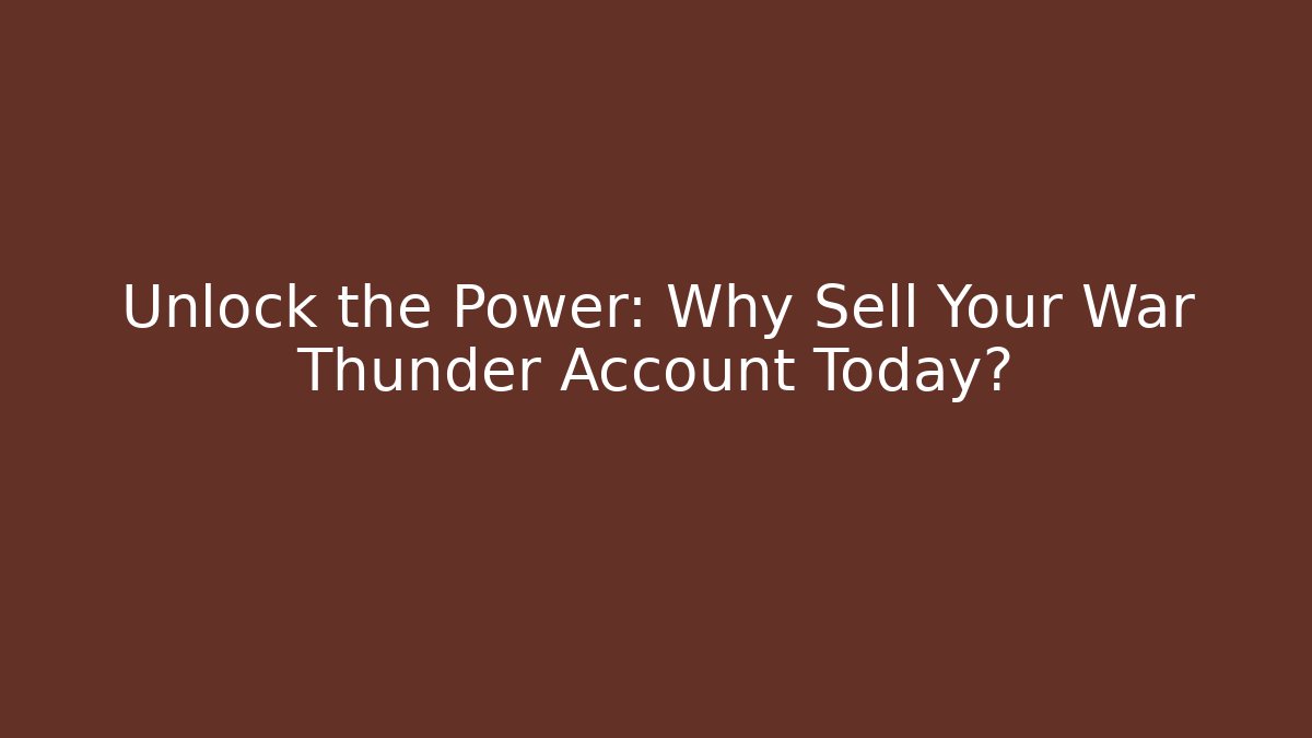 Unlock the Power: Why Sell Your War Thunder Account Today?