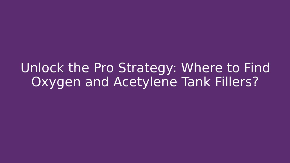 Unlock the Pro Strategy: Where to Find Oxygen and Acetylene Tank Fillers?