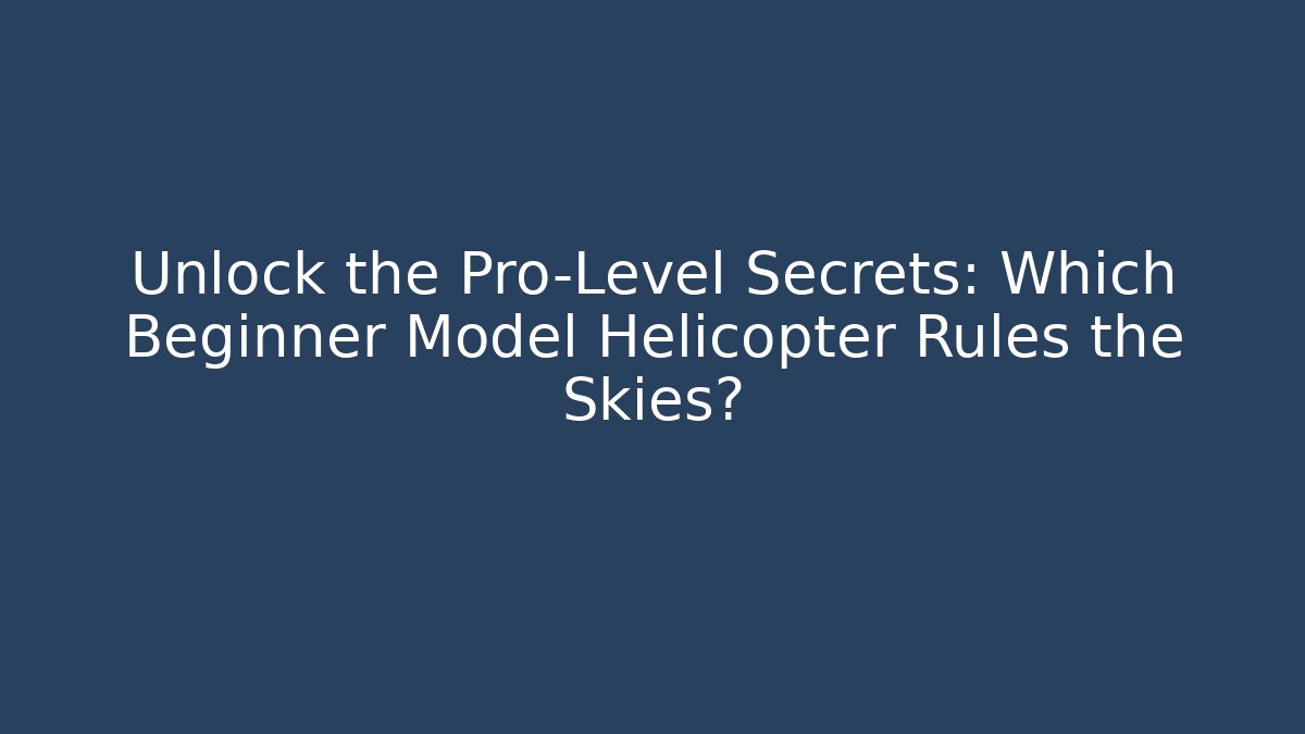 Unlock the Pro-Level Secrets: Which Beginner Model Helicopter Rules the Skies? - The Family Holidays