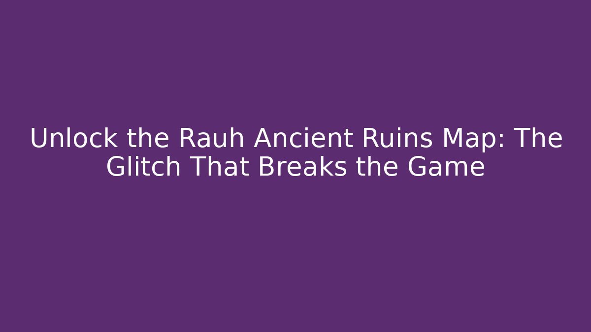 Unlock the Rauh Ancient Ruins Map: The Glitch That Breaks the Game