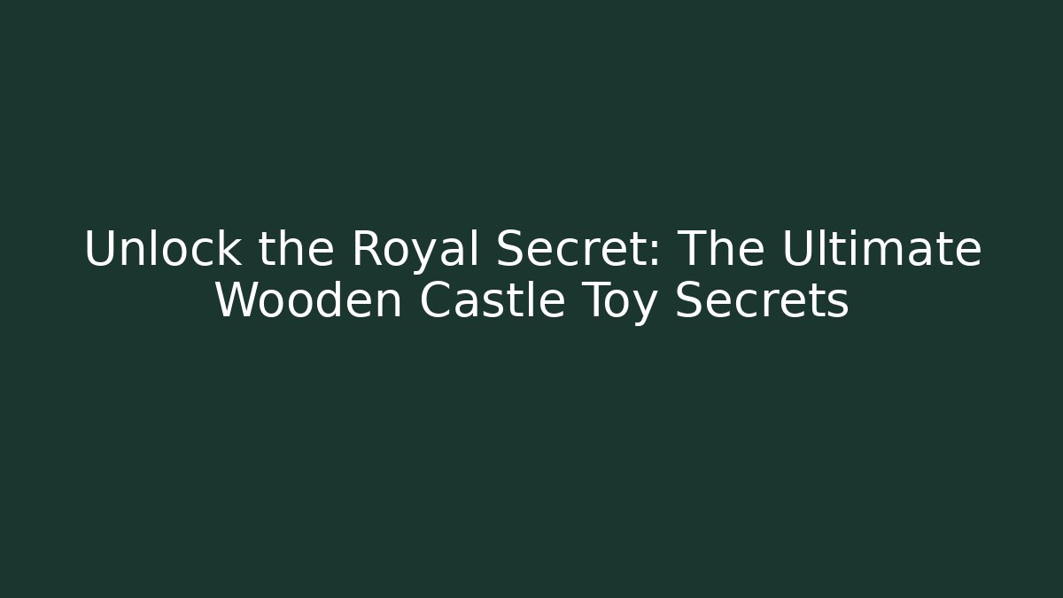 Unlock the Royal Secret: The Ultimate Wooden Castle Toy Secrets