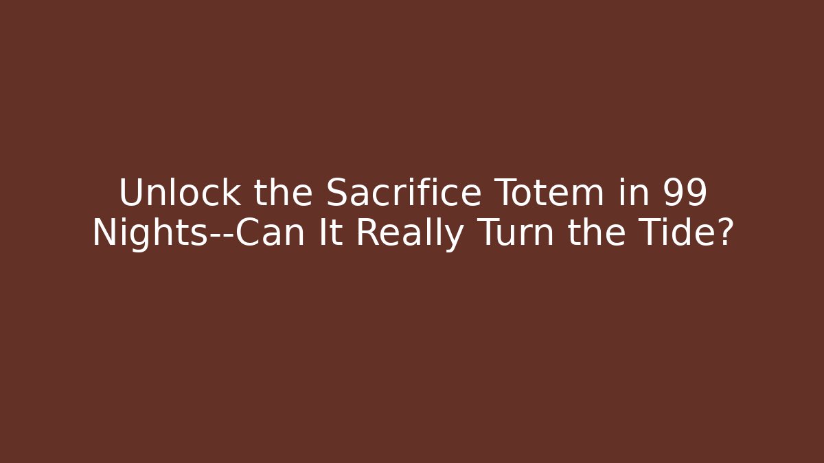 Unlock the Sacrifice Totem in 99 Nights—Can It Really Turn the Tide?