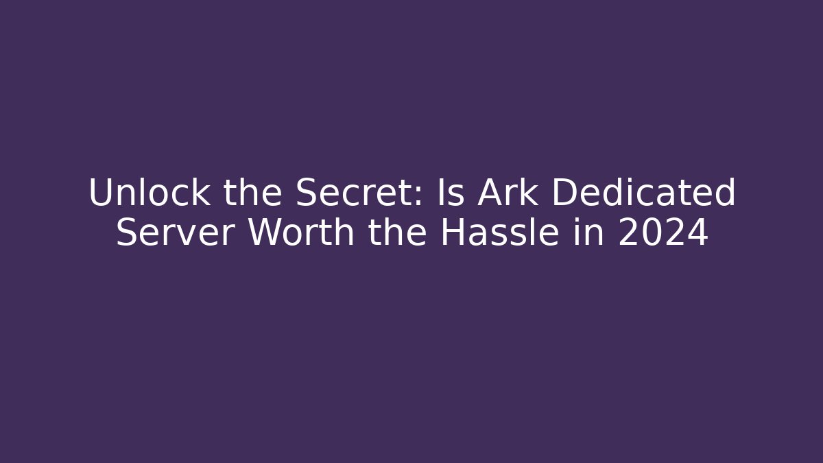Unlock the Secret: Is Ark Dedicated Server Worth the Hassle in 2024