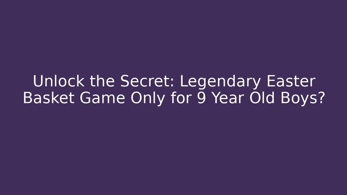 Unlock the Secret: Legendary Easter Basket Game Only for 9 Year Old Boys?