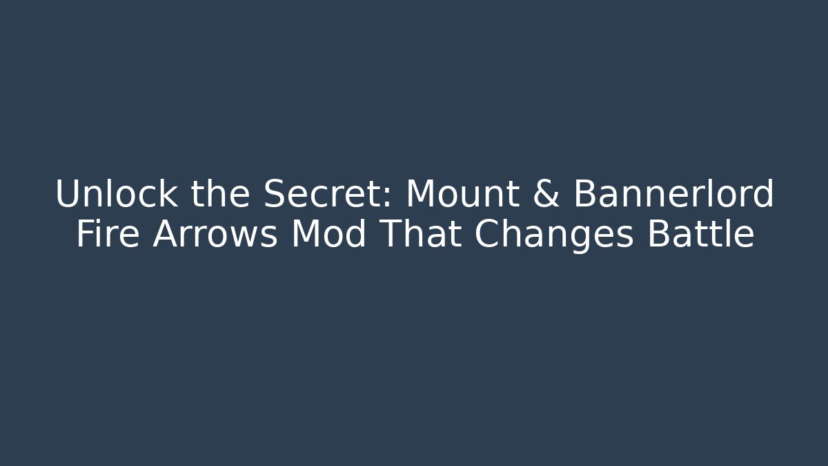 Unlock the Secret: Mount & Bannerlord Fire Arrows Mod That Changes Battle