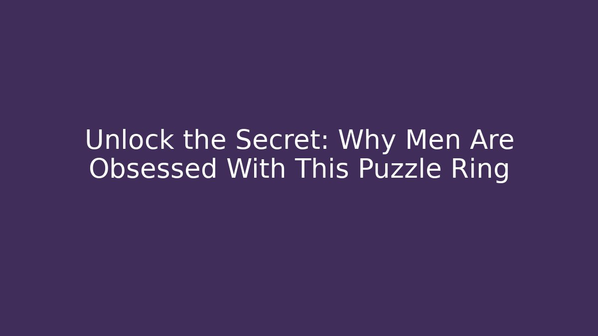 Unlock the Secret: Why Men Are Obsessed With This Puzzle Ring - The Family Holidays