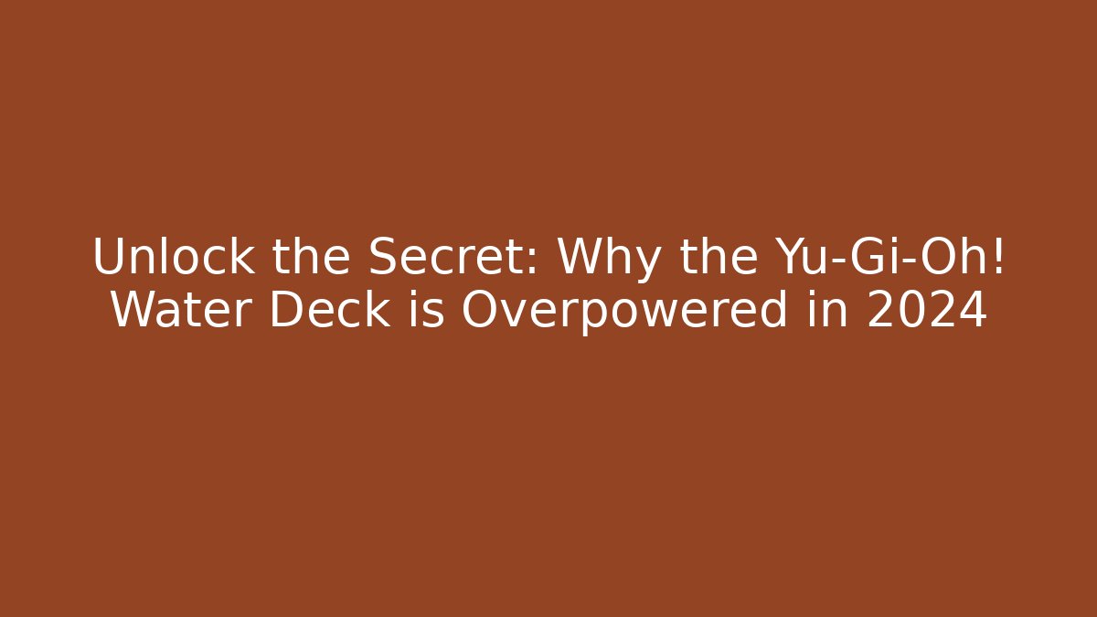 Unlock the Secret: Why the Yu-Gi-Oh! Water Deck is Overpowered in 2024
