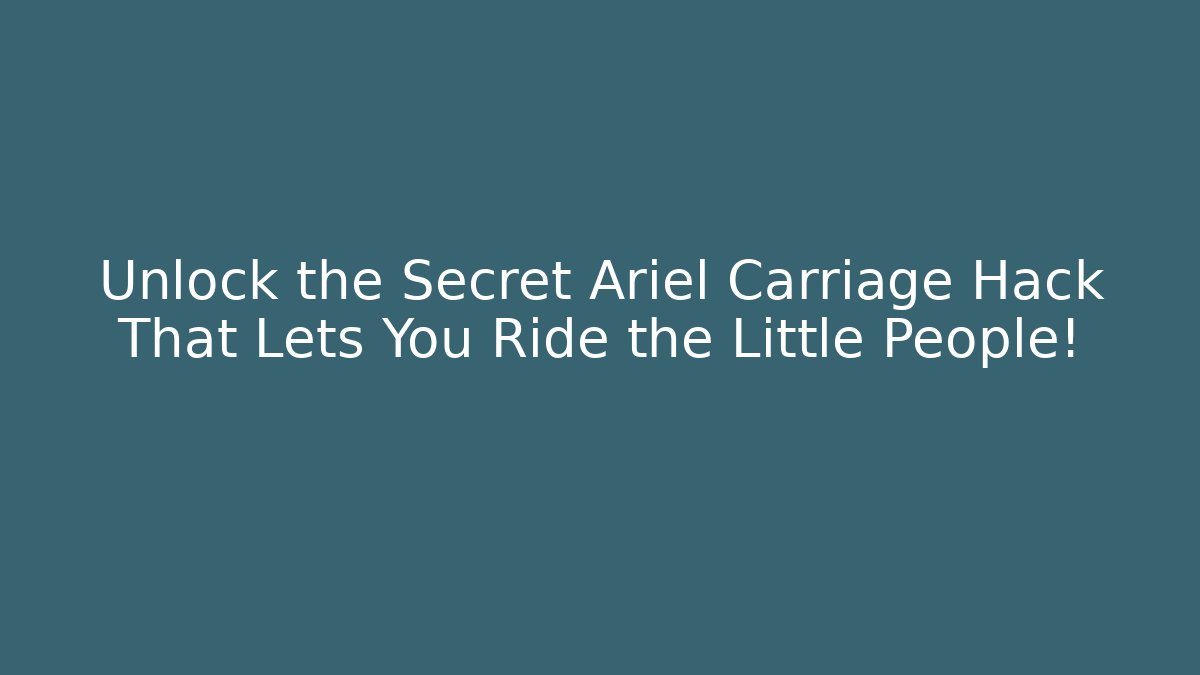 Unlock the Secret Ariel Carriage Hack That Lets You Ride the Little People!