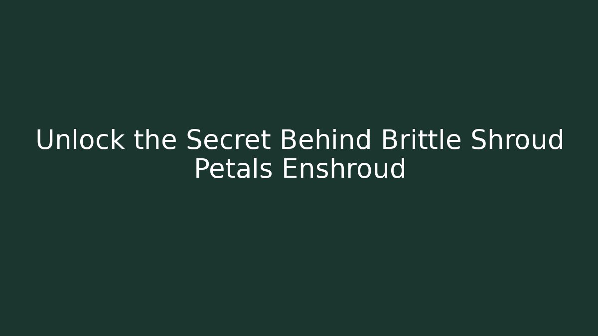 Unlock the Secret Behind Brittle Shroud Petals Enshroud