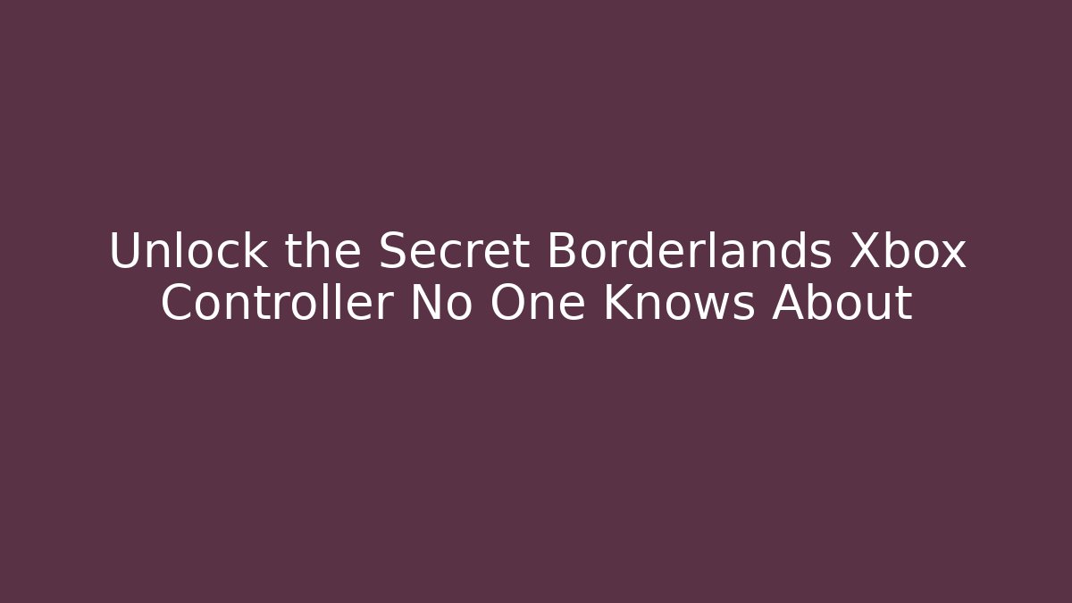 Unlock the Secret Borderlands Xbox Controller No One Knows About - The Family Holidays