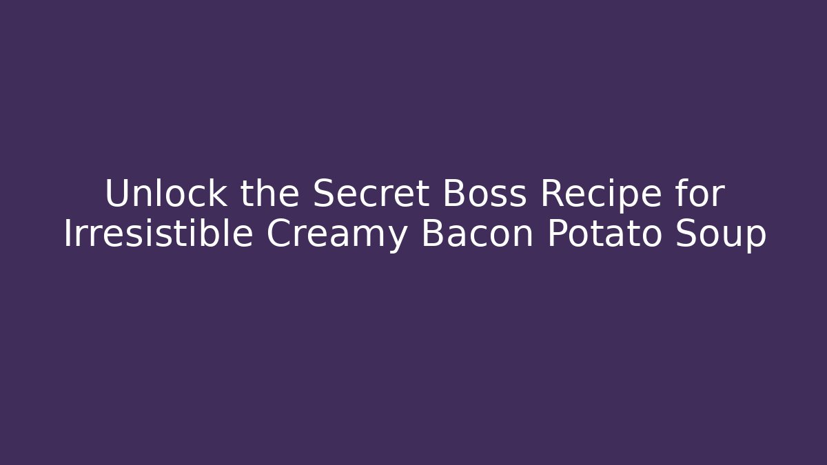 Unlock the Secret Boss Recipe for Irresistible Creamy Bacon Potato Soup