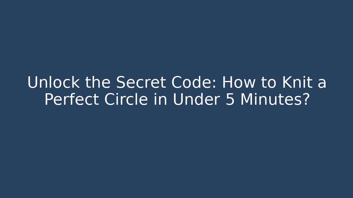 Unlock the Secret Code: How to Knit a Perfect Circle in Under 5 Minutes? - The Family Holidays