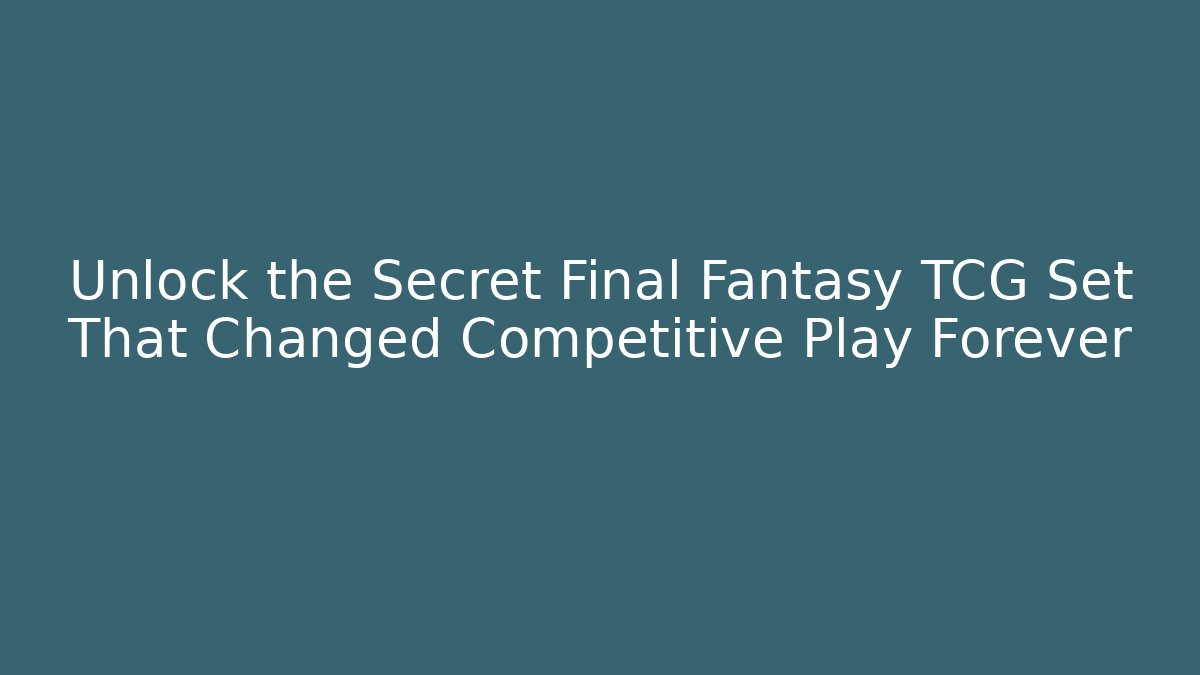 Unlock the Secret Final Fantasy TCG Set That Changed Competitive Play Forever