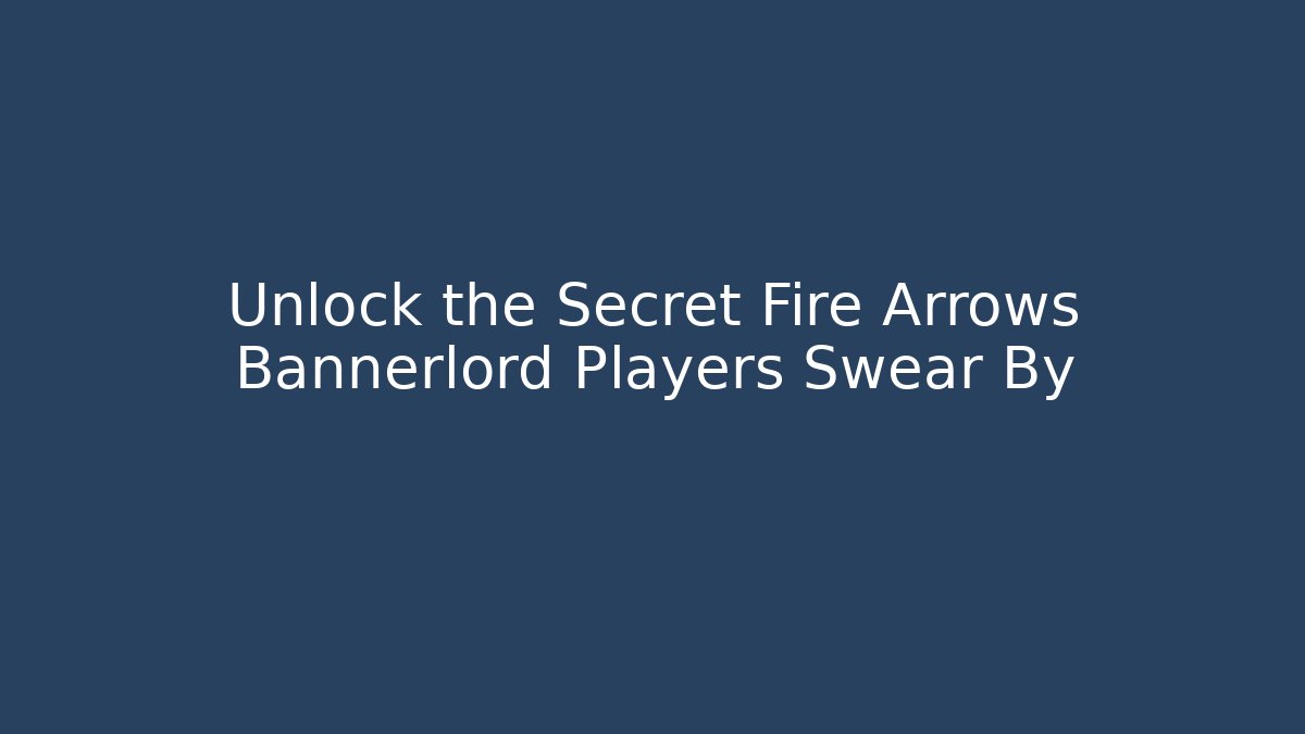Unlock the Secret Fire Arrows Bannerlord Players Swear By