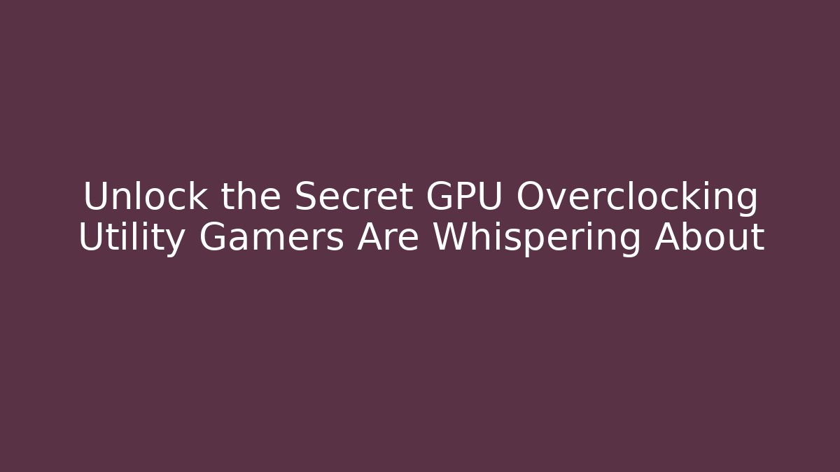 Unlock the Secret GPU Overclocking Utility Gamers Are Whispering About