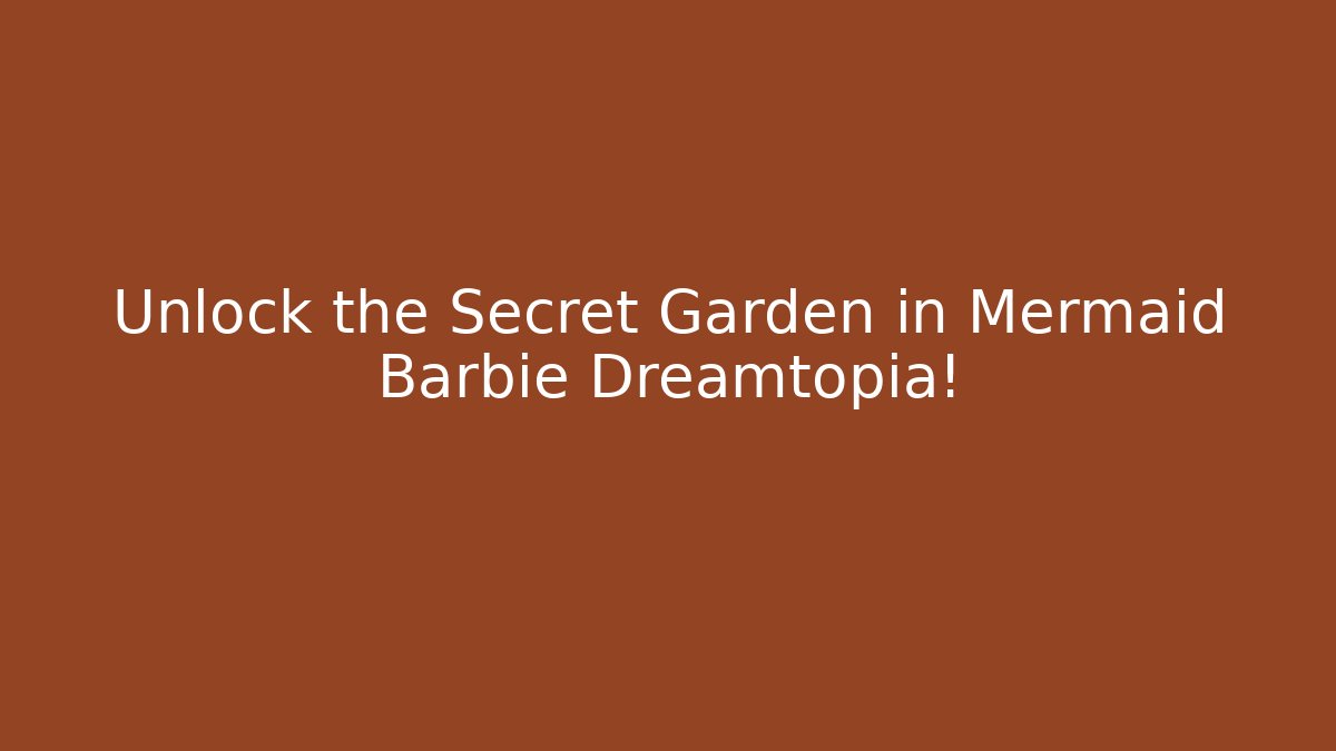 Unlock the Secret Garden in Mermaid Barbie Dreamtopia!