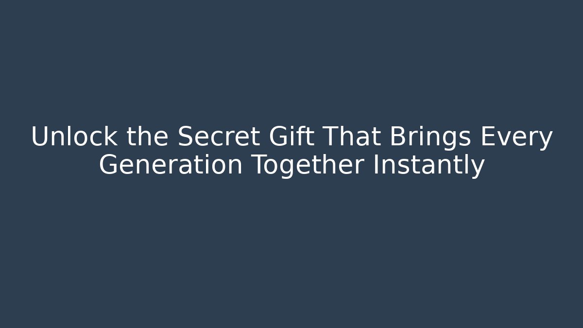 Unlock the Secret Gift That Brings Every Generation Together Instantly