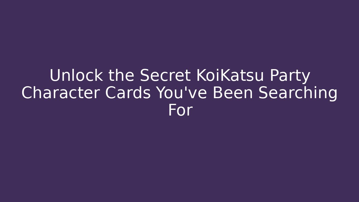 Unlock the Secret KoiKatsu Party Character Cards You’ve Been Searching For