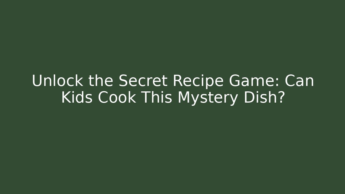 Unlock the Secret Recipe Game: Can Kids Cook This Mystery Dish? - The Family Holidays