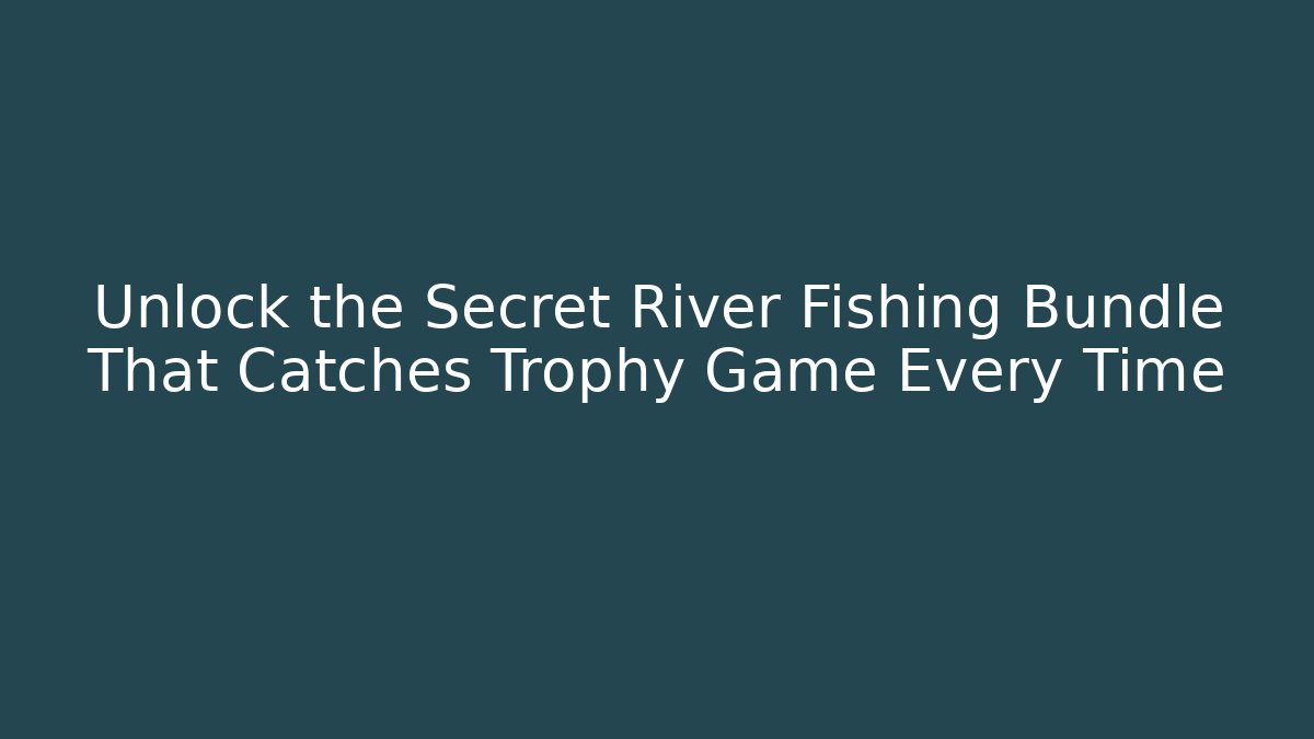 Unlock the Secret River Fishing Bundle That Catches Trophy Game Every Time