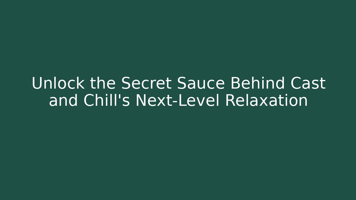 Unlock the Secret Sauce Behind Cast and Chill's Next-Level Relaxation