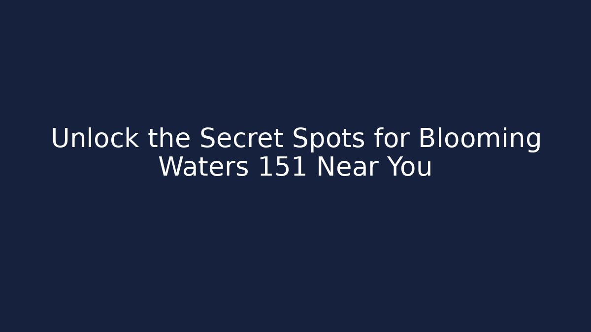 Unlock the Secret Spots for Blooming Waters 151 Near You