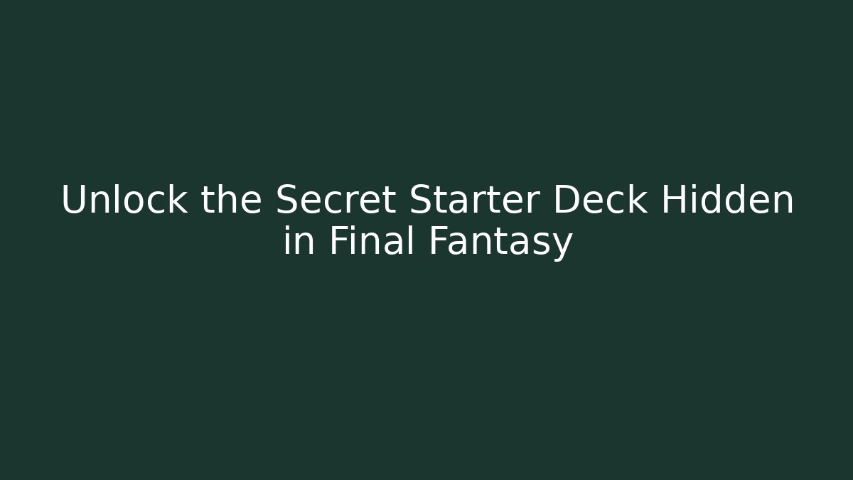 Unlock the Secret Starter Deck Hidden in Final Fantasy