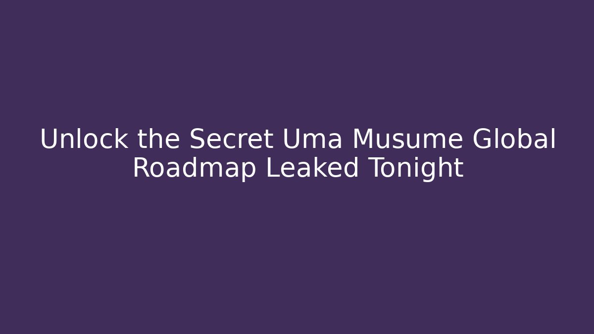 Unlock the Secret Uma Musume Global Roadmap Leaked Tonight