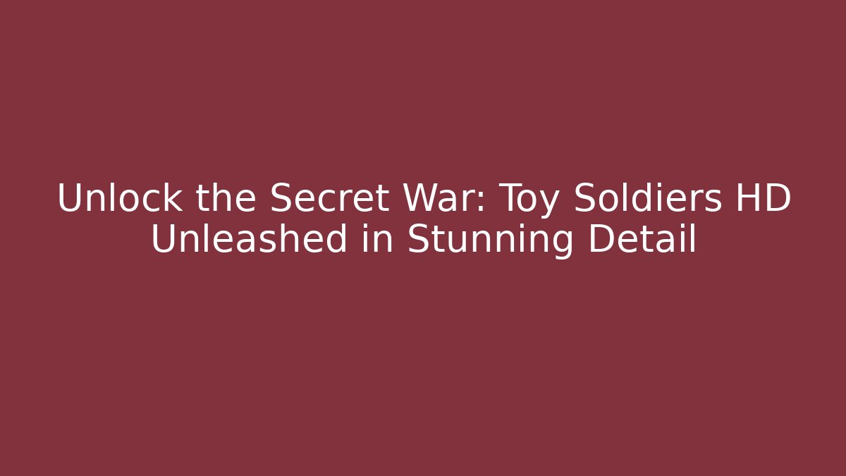 Unlock the Secret War: Toy Soldiers HD Unleashed in Stunning Detail