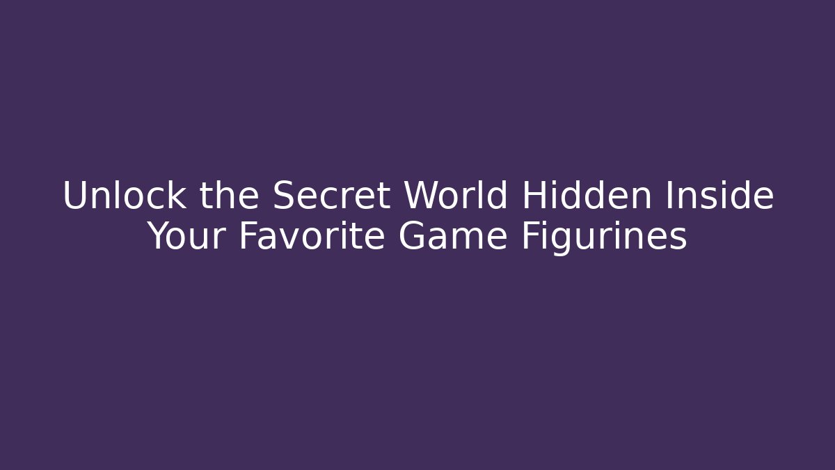 Unlock the Secret World Hidden Inside Your Favorite Game Figurines