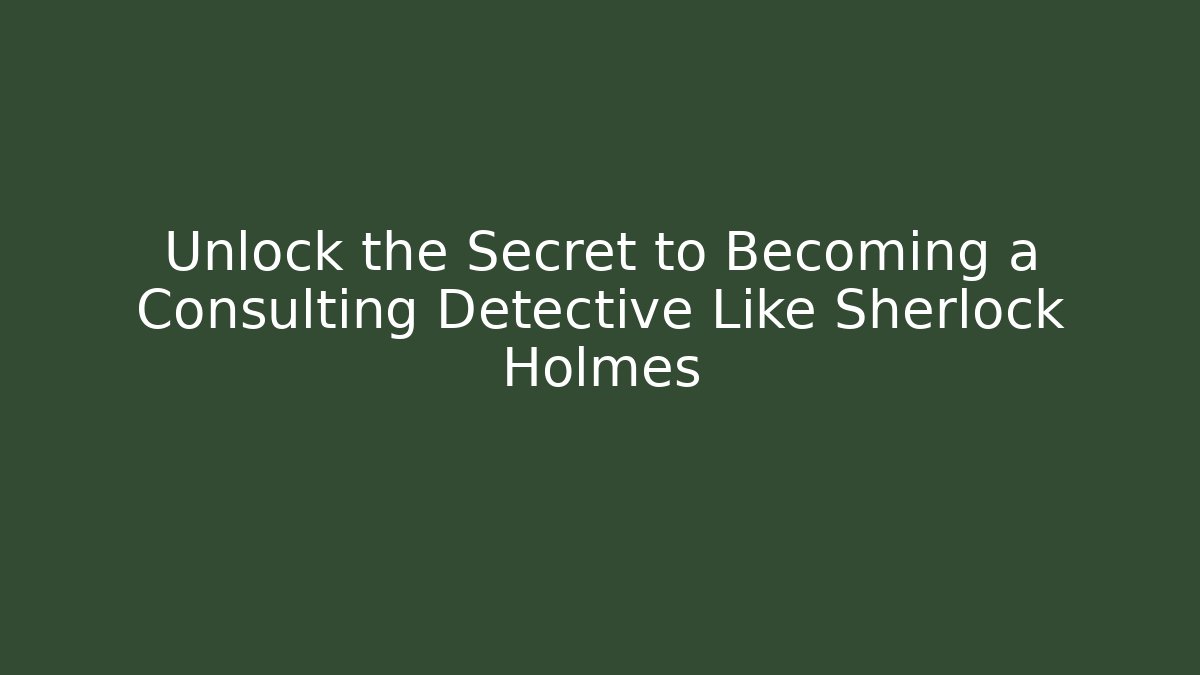 Unlock the Secret to Becoming a Consulting Detective Like Sherlock Holmes