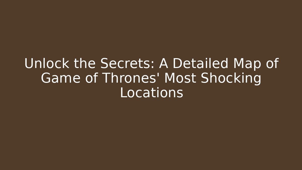 Unlock the Secrets: A Detailed Map of Game of Thrones' Most Shocking Locations
