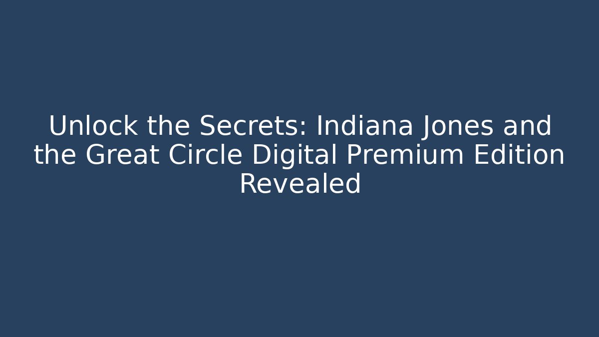 Unlock the Secrets: Indiana Jones and the Great Circle Digital Premium Edition Revealed - The Family Holidays