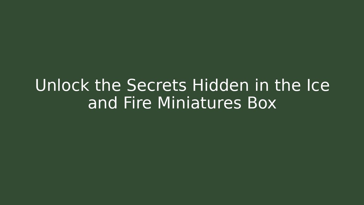 Unlock the Secrets Hidden in the Ice and Fire Miniatures Box