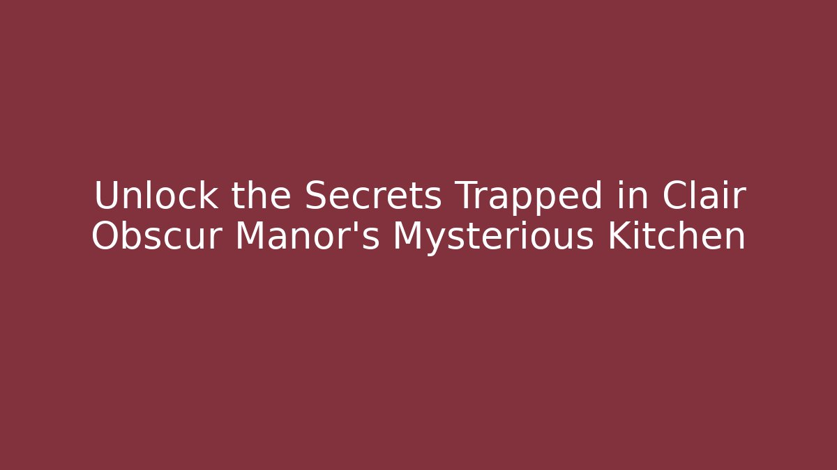 Unlock the Secrets Trapped in Clair Obscur Manor's Mysterious Kitchen