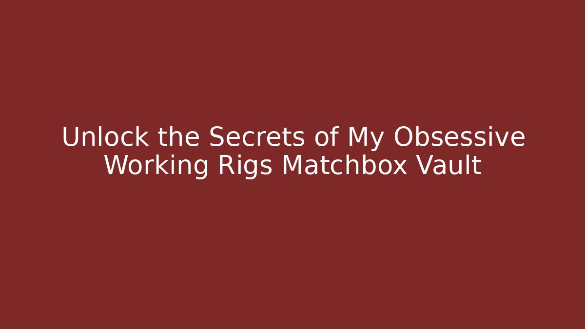 Unlock the Secrets of My Obsessive Working Rigs Matchbox Vault