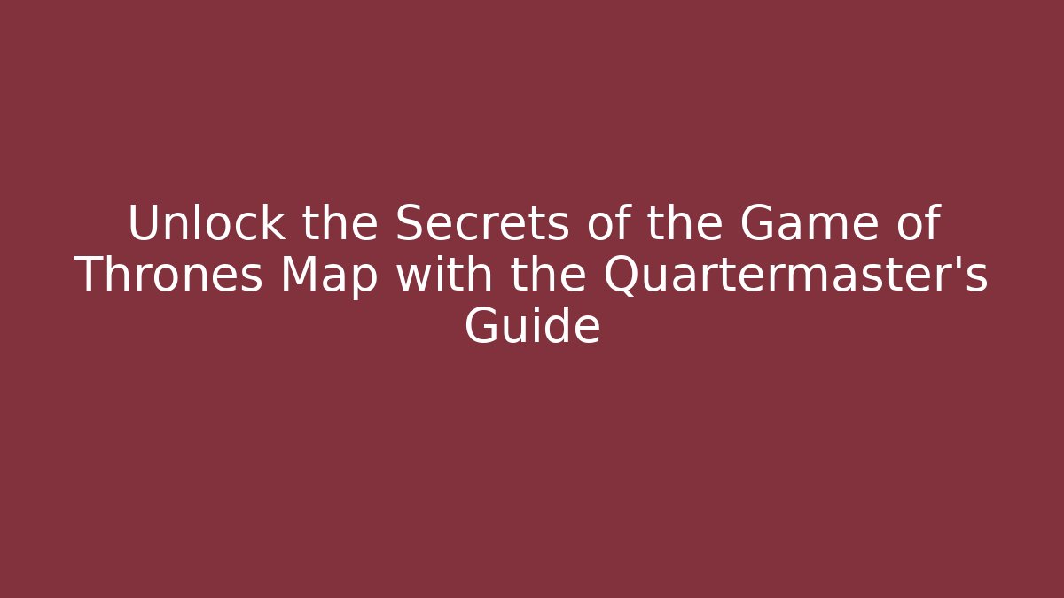 Unlock the Secrets of the Game of Thrones Map with the Quartermaster’s Guide