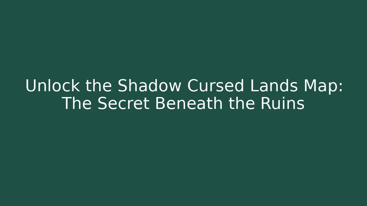 Unlock the Shadow Cursed Lands Map: The Secret Beneath the Ruins