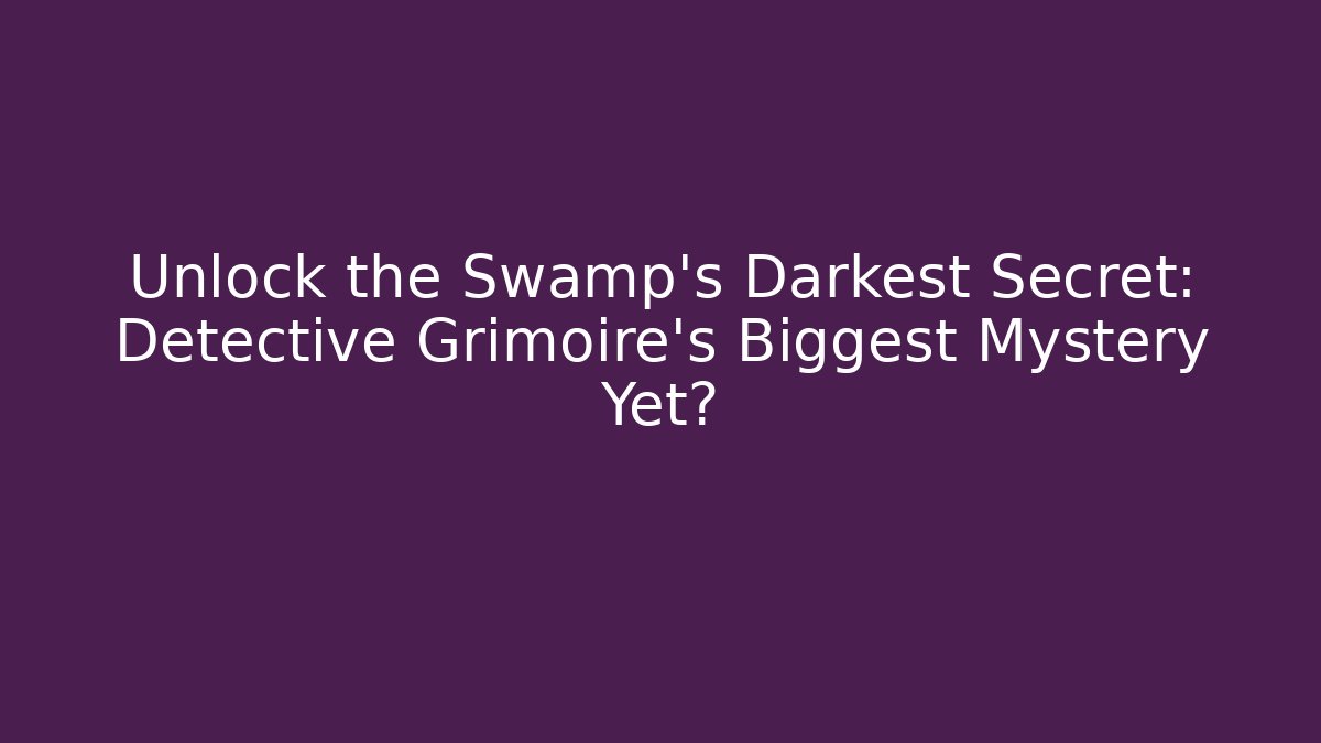 Unlock the Swamp's Darkest Secret: Detective Grimoire's Biggest Mystery Yet?