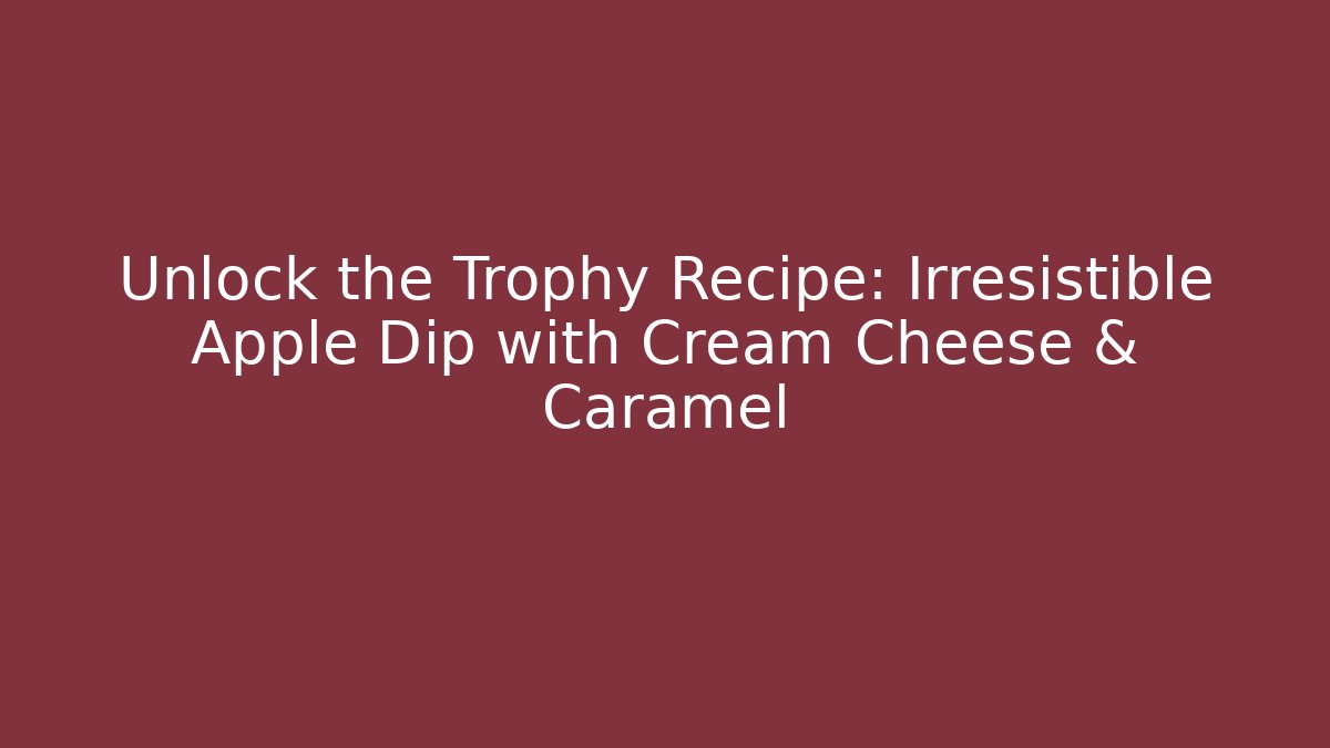 Unlock the Trophy Recipe: Irresistible Apple Dip with Cream Cheese & Caramel