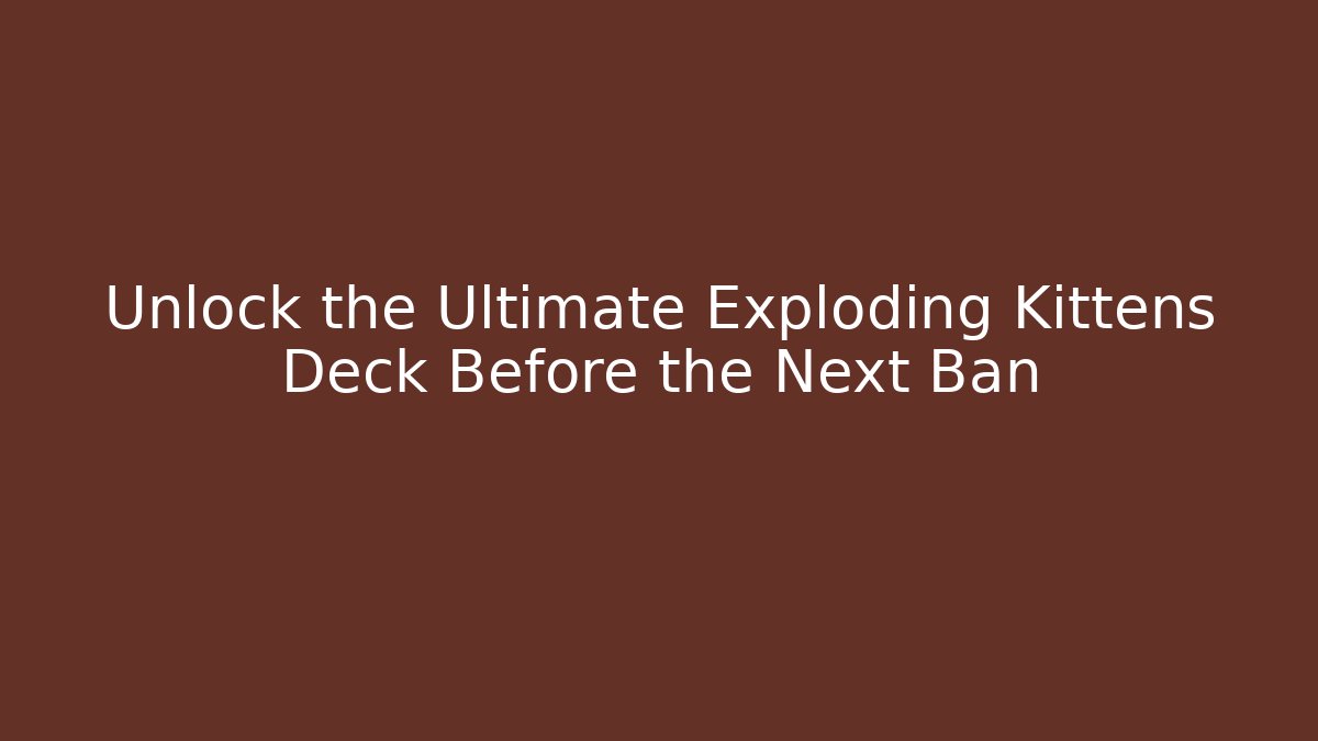 Unlock the Ultimate Exploding Kittens Deck Before the Next Ban