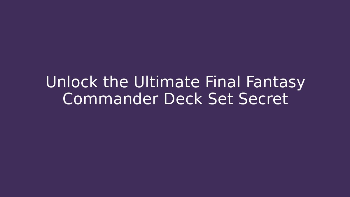 Unlock the Ultimate Final Fantasy Commander Deck Set Secret