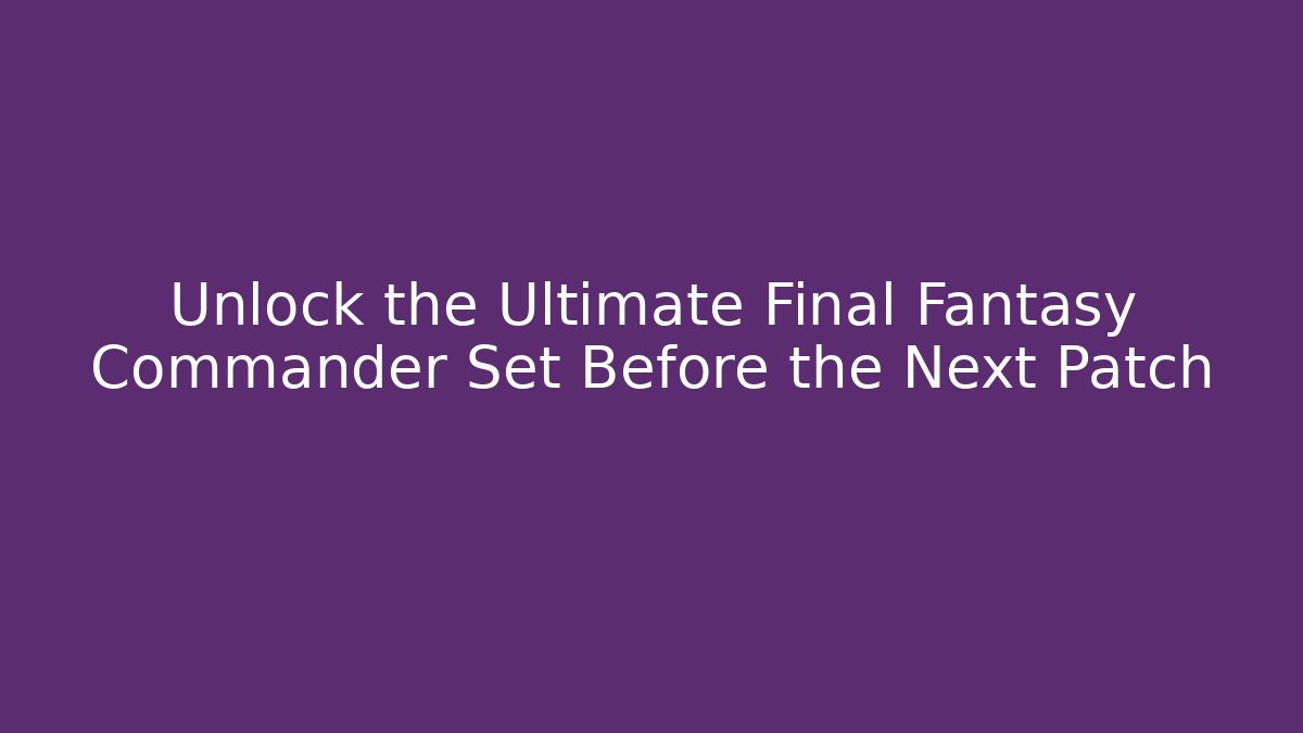 Unlock the Ultimate Final Fantasy Commander Set Before the Next Patch - The Family Holidays