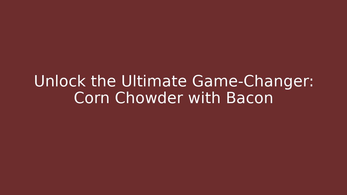 Unlock the Ultimate Game-Changer: Corn Chowder with Bacon